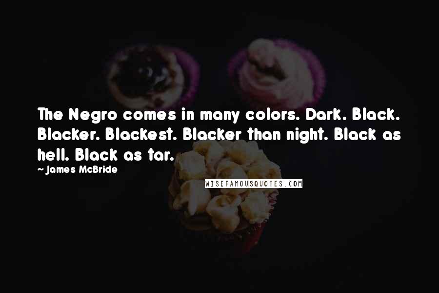 James McBride Quotes: The Negro comes in many colors. Dark. Black. Blacker. Blackest. Blacker than night. Black as hell. Black as tar.