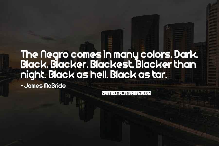 James McBride Quotes: The Negro comes in many colors. Dark. Black. Blacker. Blackest. Blacker than night. Black as hell. Black as tar.