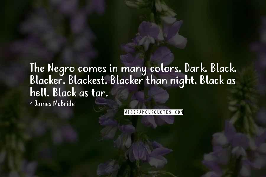 James McBride Quotes: The Negro comes in many colors. Dark. Black. Blacker. Blackest. Blacker than night. Black as hell. Black as tar.