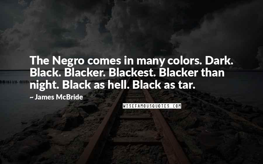 James McBride Quotes: The Negro comes in many colors. Dark. Black. Blacker. Blackest. Blacker than night. Black as hell. Black as tar.