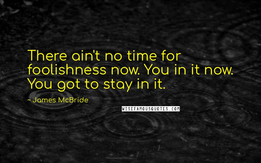 James McBride Quotes: There ain't no time for foolishness now. You in it now. You got to stay in it.