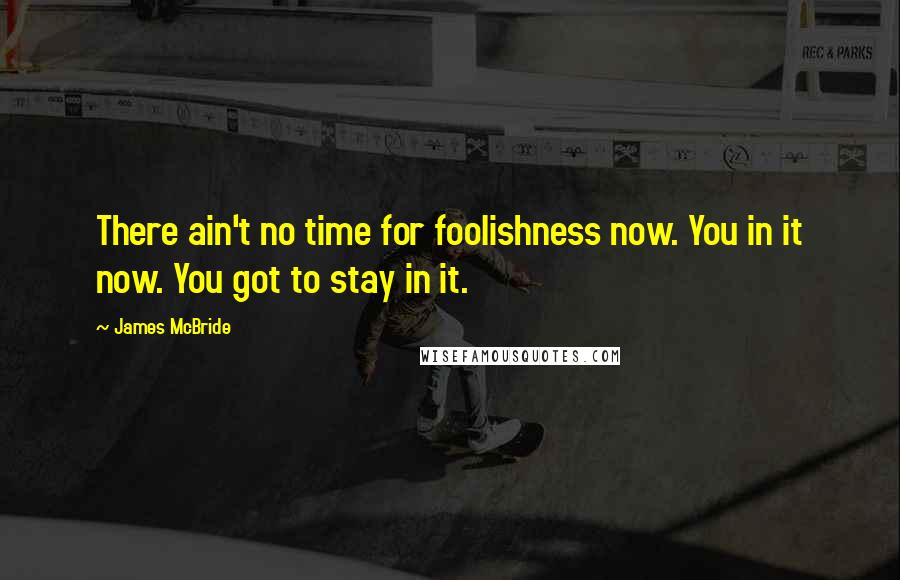 James McBride Quotes: There ain't no time for foolishness now. You in it now. You got to stay in it.