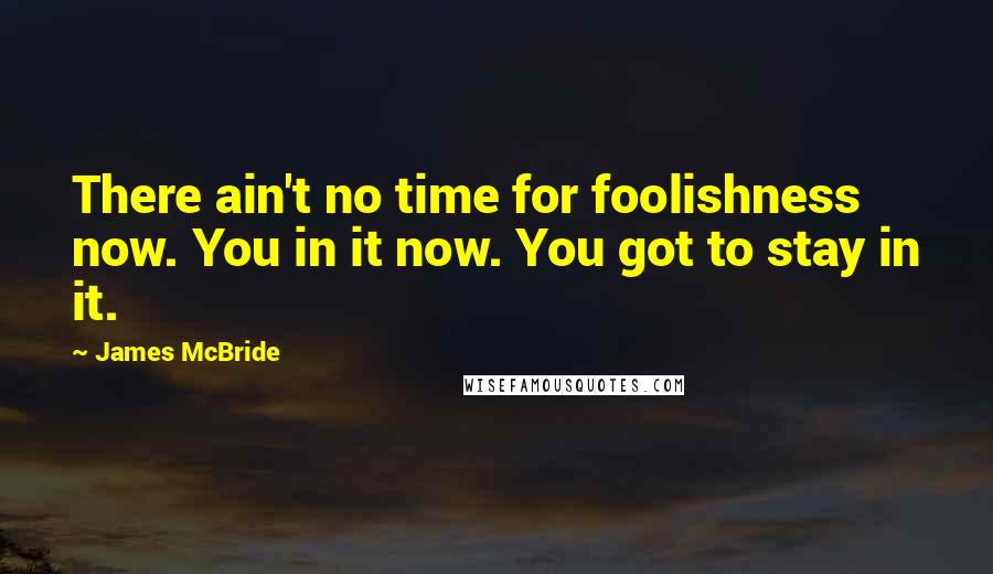 James McBride Quotes: There ain't no time for foolishness now. You in it now. You got to stay in it.