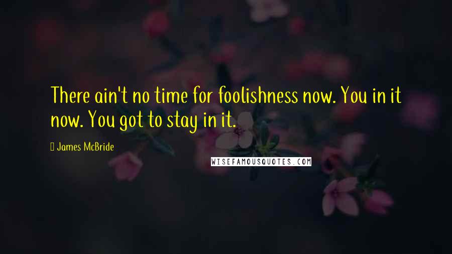 James McBride Quotes: There ain't no time for foolishness now. You in it now. You got to stay in it.