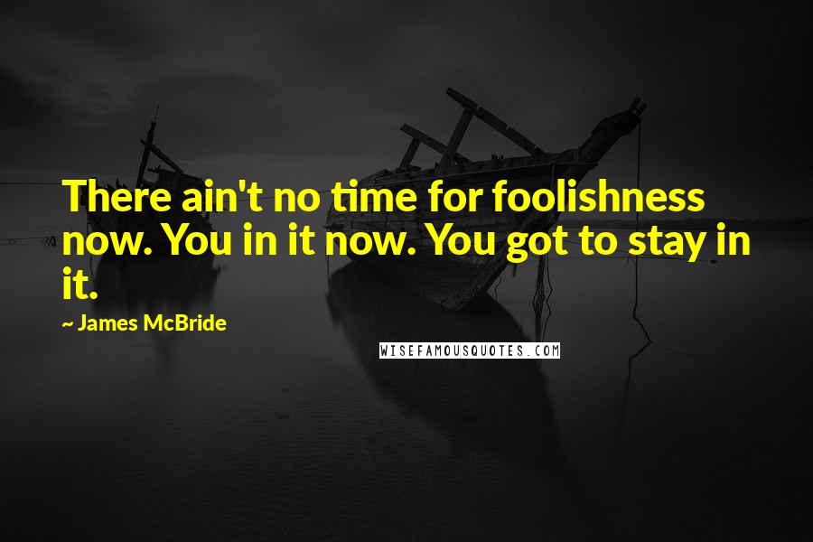 James McBride Quotes: There ain't no time for foolishness now. You in it now. You got to stay in it.