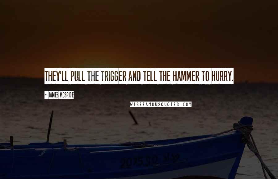 James McBride Quotes: They'll pull the trigger and tell the hammer to hurry.