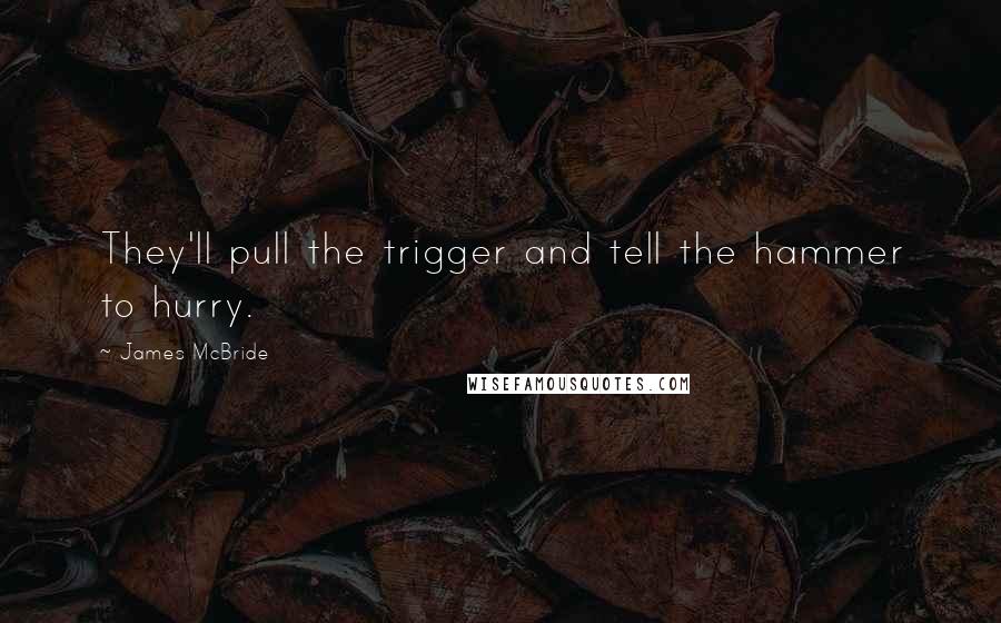 James McBride Quotes: They'll pull the trigger and tell the hammer to hurry.