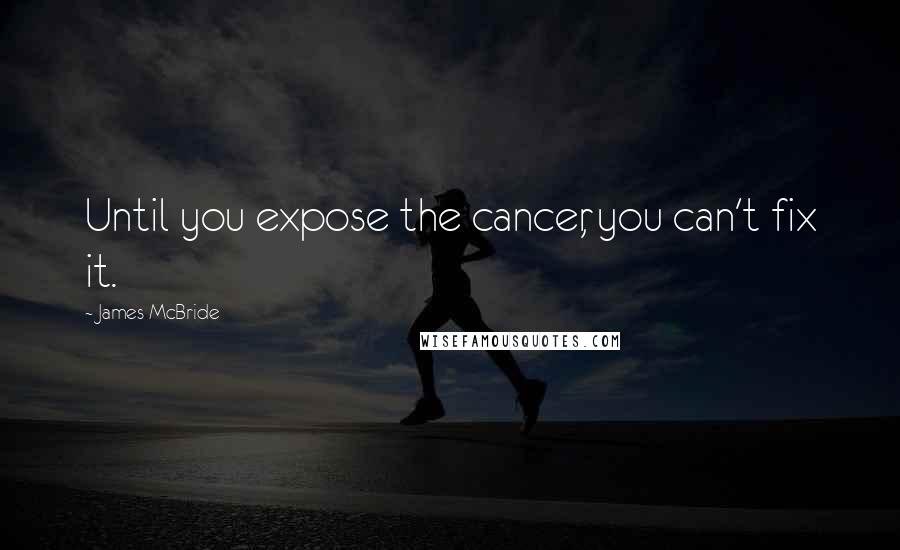 James McBride Quotes: Until you expose the cancer, you can't fix it.