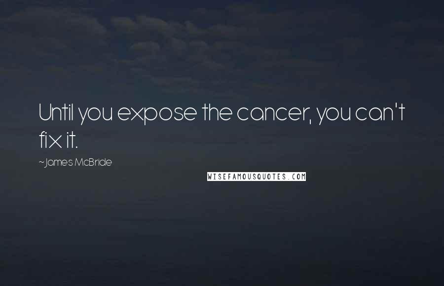 James McBride Quotes: Until you expose the cancer, you can't fix it.