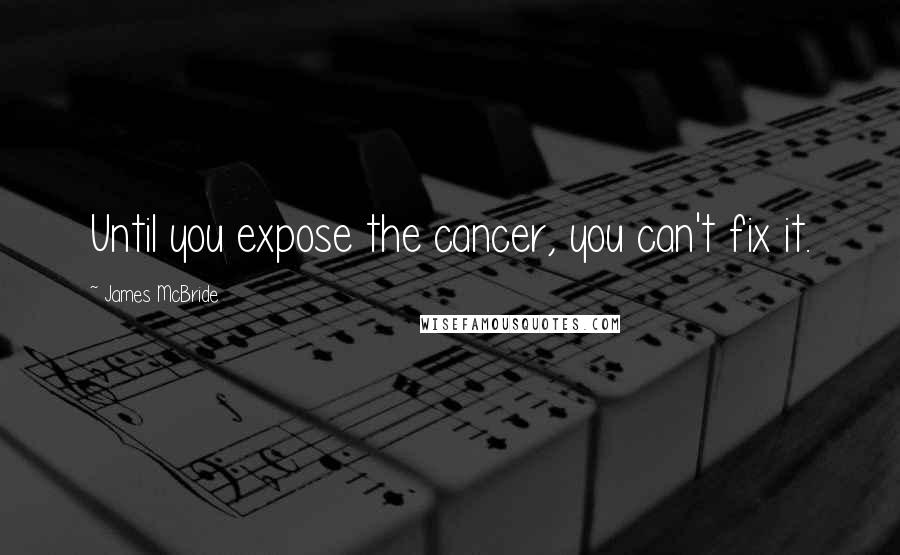 James McBride Quotes: Until you expose the cancer, you can't fix it.