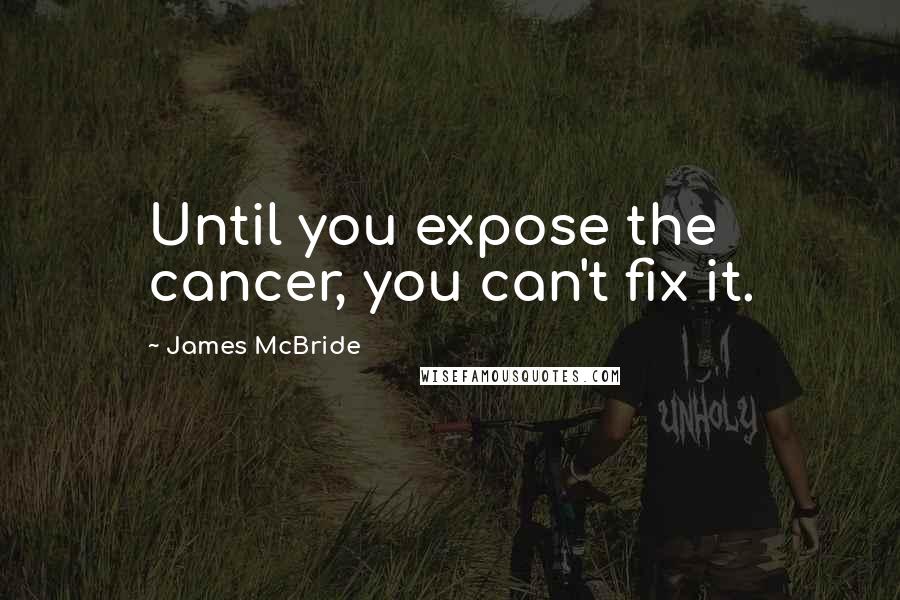 James McBride Quotes: Until you expose the cancer, you can't fix it.