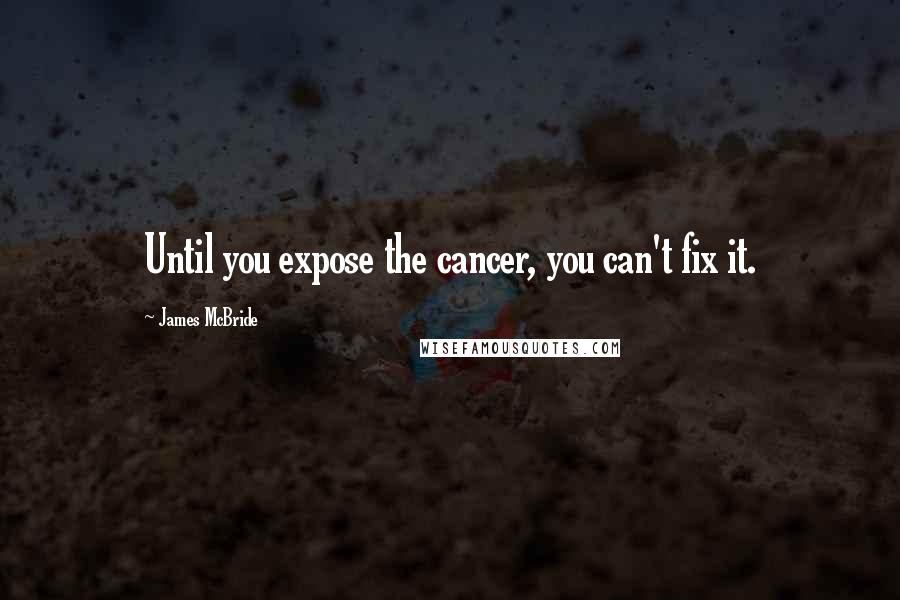 James McBride Quotes: Until you expose the cancer, you can't fix it.