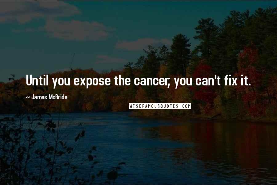 James McBride Quotes: Until you expose the cancer, you can't fix it.