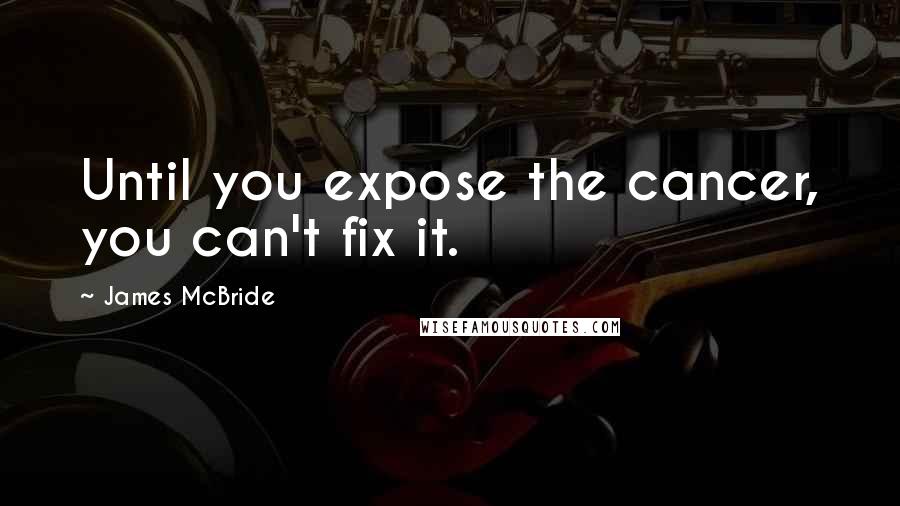 James McBride Quotes: Until you expose the cancer, you can't fix it.