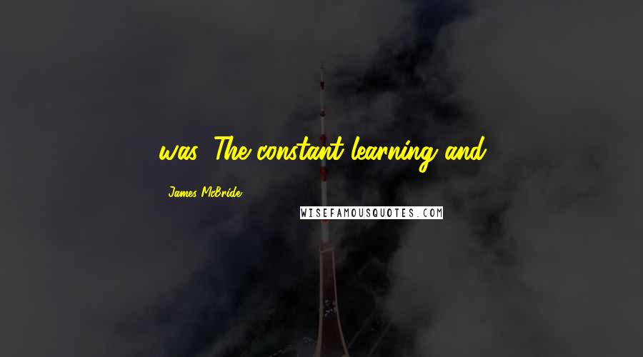 James McBride Quotes: was. The constant learning and