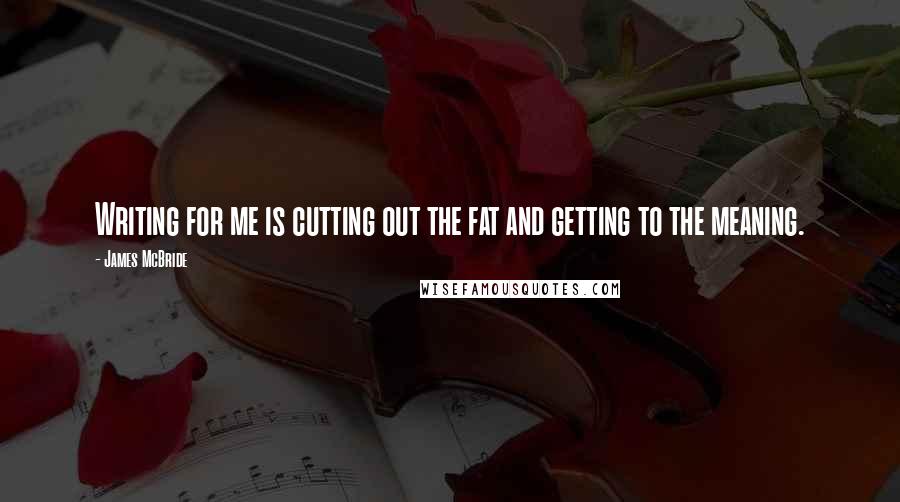James McBride Quotes: Writing for me is cutting out the fat and getting to the meaning.