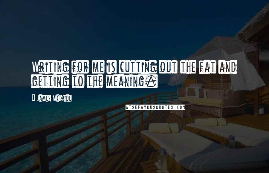 James McBride Quotes: Writing for me is cutting out the fat and getting to the meaning.