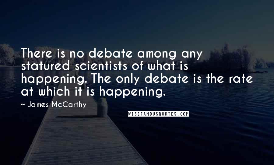 James McCarthy Quotes: There is no debate among any statured scientists of what is happening. The only debate is the rate at which it is happening.