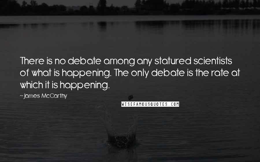 James McCarthy Quotes: There is no debate among any statured scientists of what is happening. The only debate is the rate at which it is happening.