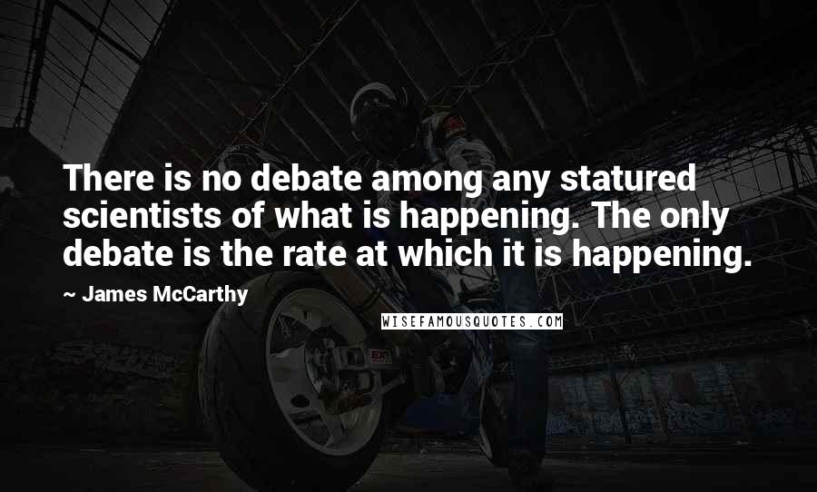 James McCarthy Quotes: There is no debate among any statured scientists of what is happening. The only debate is the rate at which it is happening.