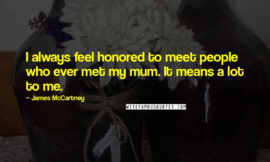 James McCartney Quotes: I always feel honored to meet people who ever met my mum. It means a lot to me.