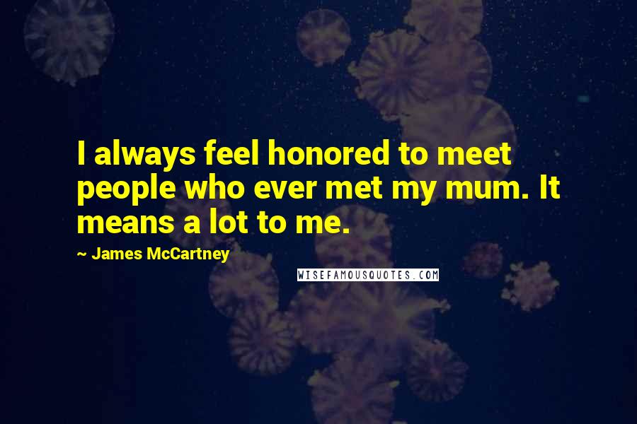 James McCartney Quotes: I always feel honored to meet people who ever met my mum. It means a lot to me.