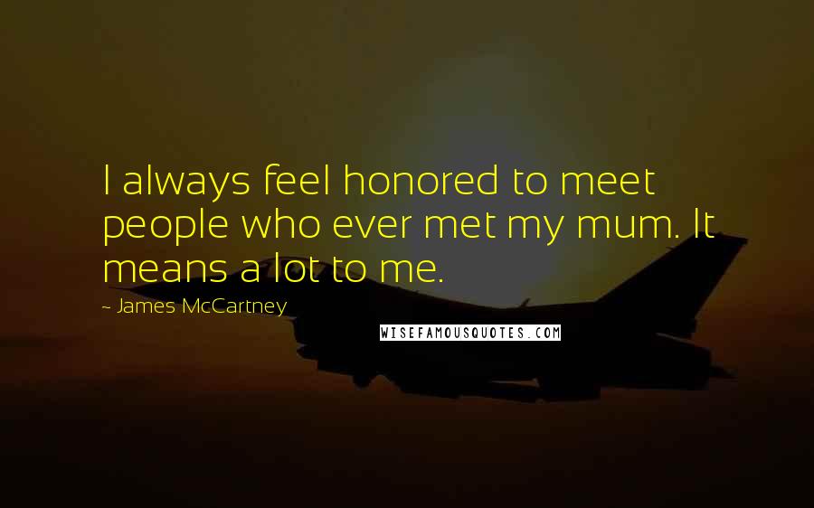 James McCartney Quotes: I always feel honored to meet people who ever met my mum. It means a lot to me.