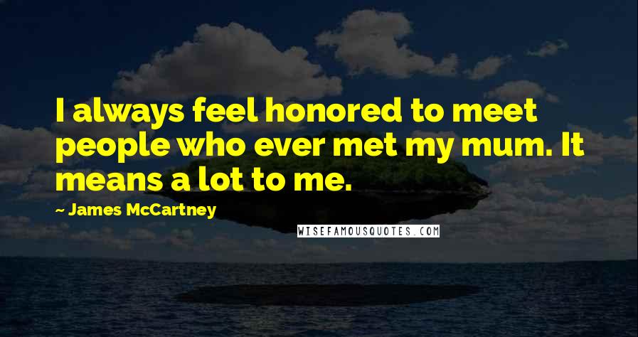 James McCartney Quotes: I always feel honored to meet people who ever met my mum. It means a lot to me.