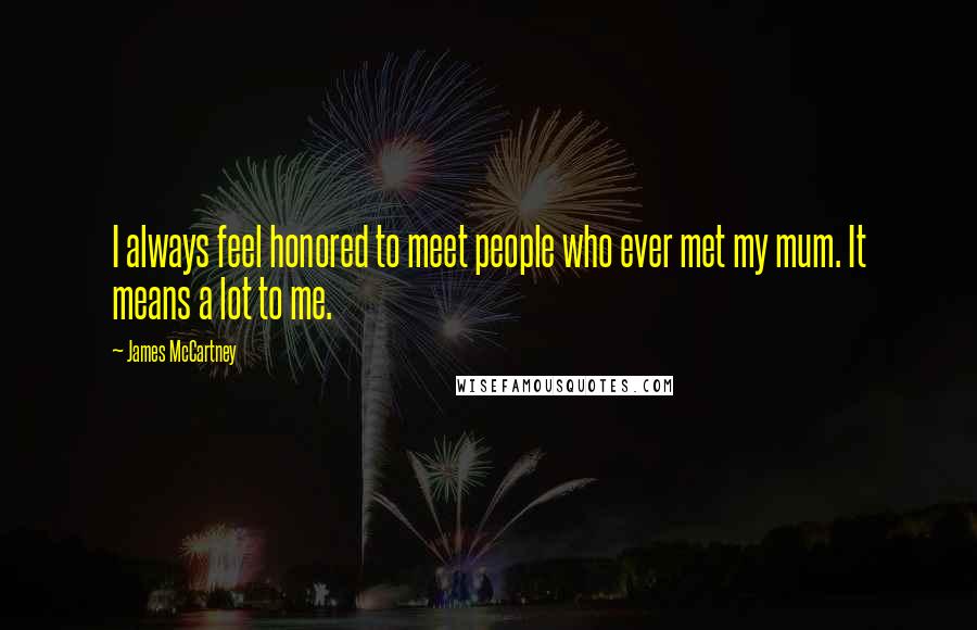 James McCartney Quotes: I always feel honored to meet people who ever met my mum. It means a lot to me.