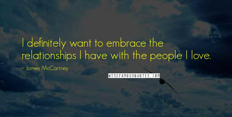 James McCartney Quotes: I definitely want to embrace the relationships I have with the people I love.