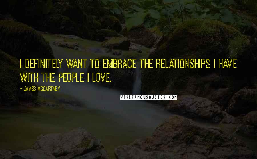 James McCartney Quotes: I definitely want to embrace the relationships I have with the people I love.