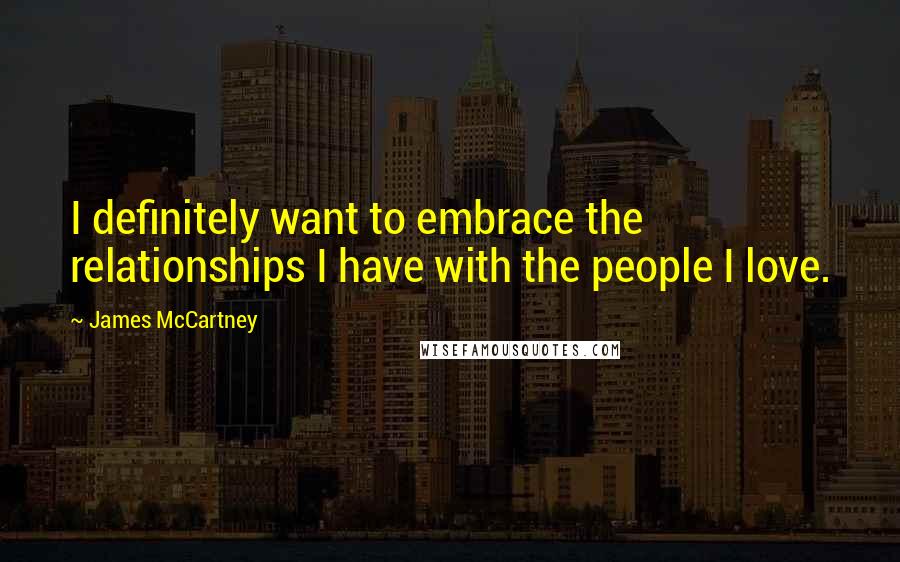 James McCartney Quotes: I definitely want to embrace the relationships I have with the people I love.