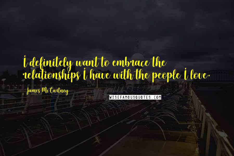 James McCartney Quotes: I definitely want to embrace the relationships I have with the people I love.