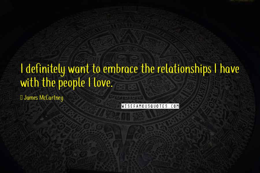 James McCartney Quotes: I definitely want to embrace the relationships I have with the people I love.