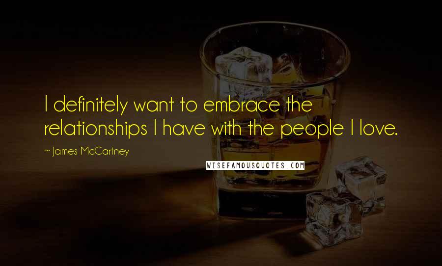 James McCartney Quotes: I definitely want to embrace the relationships I have with the people I love.