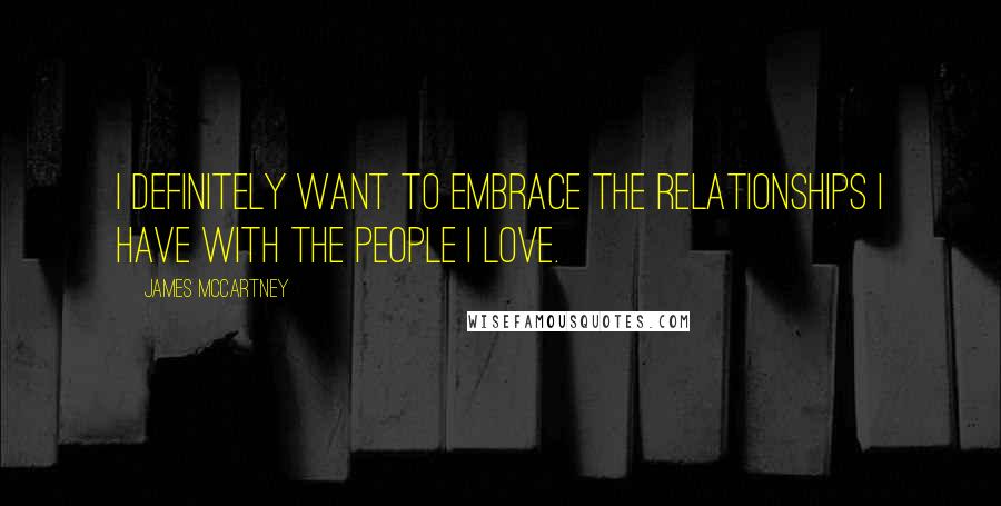 James McCartney Quotes: I definitely want to embrace the relationships I have with the people I love.