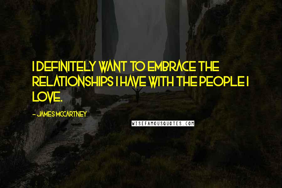 James McCartney Quotes: I definitely want to embrace the relationships I have with the people I love.