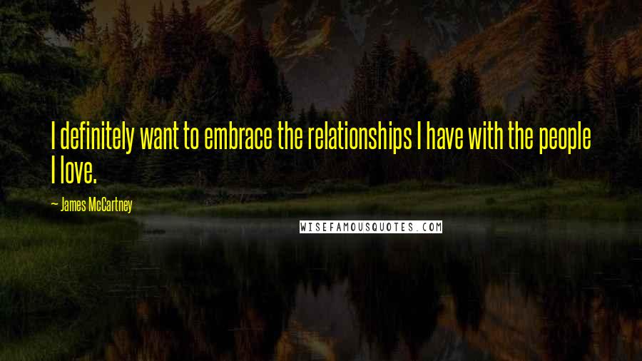 James McCartney Quotes: I definitely want to embrace the relationships I have with the people I love.