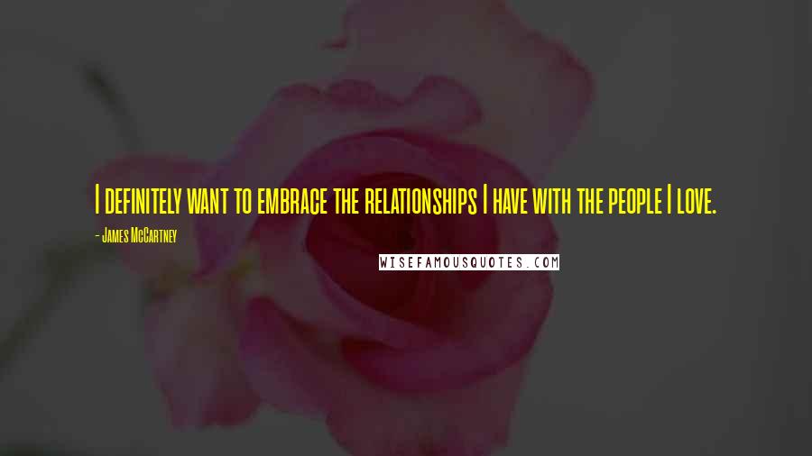 James McCartney Quotes: I definitely want to embrace the relationships I have with the people I love.