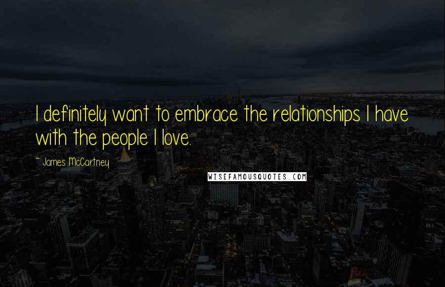 James McCartney Quotes: I definitely want to embrace the relationships I have with the people I love.