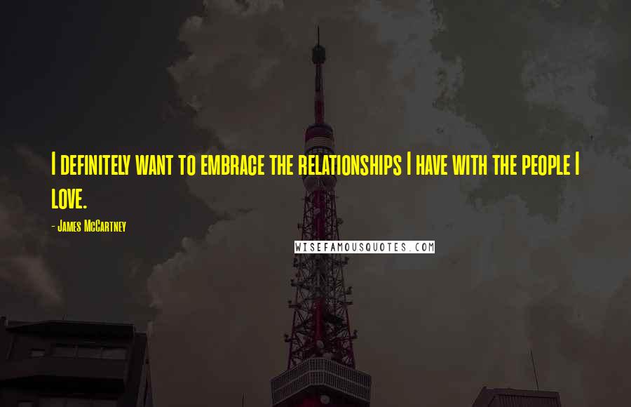 James McCartney Quotes: I definitely want to embrace the relationships I have with the people I love.