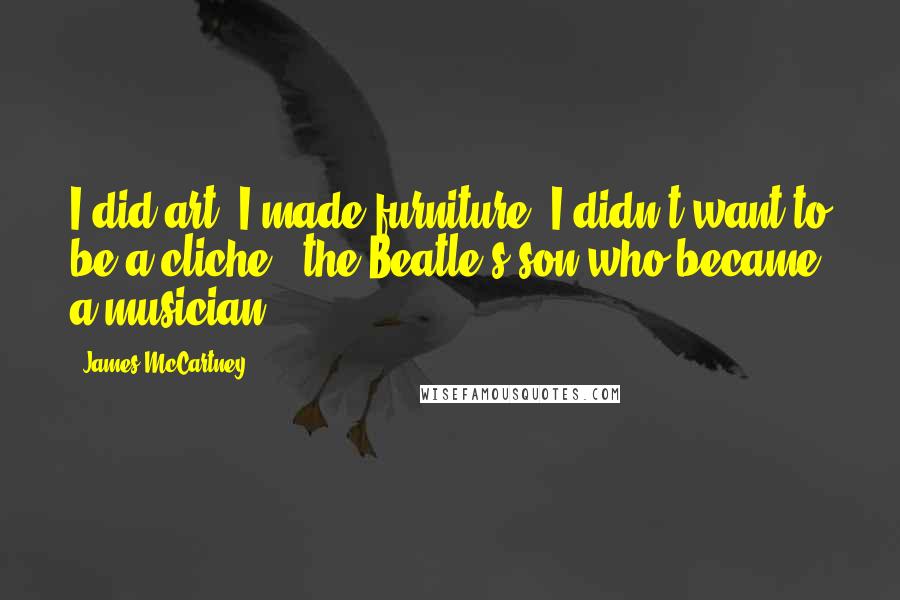 James McCartney Quotes: I did art; I made furniture. I didn't want to be a cliche - the Beatle's son who became a musician.