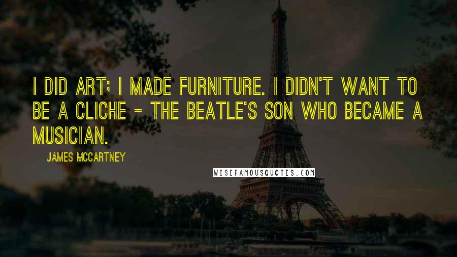 James McCartney Quotes: I did art; I made furniture. I didn't want to be a cliche - the Beatle's son who became a musician.