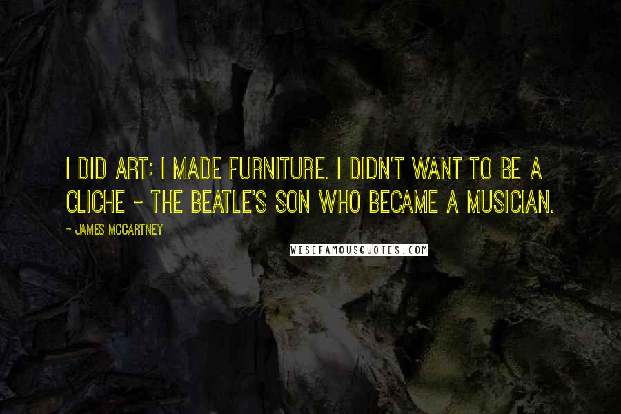 James McCartney Quotes: I did art; I made furniture. I didn't want to be a cliche - the Beatle's son who became a musician.