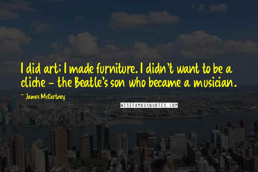 James McCartney Quotes: I did art; I made furniture. I didn't want to be a cliche - the Beatle's son who became a musician.