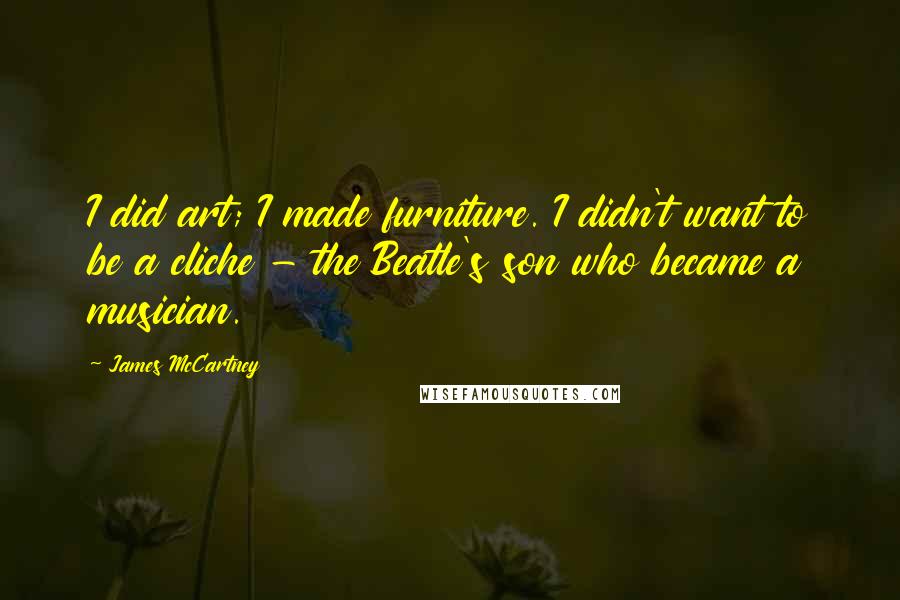 James McCartney Quotes: I did art; I made furniture. I didn't want to be a cliche - the Beatle's son who became a musician.