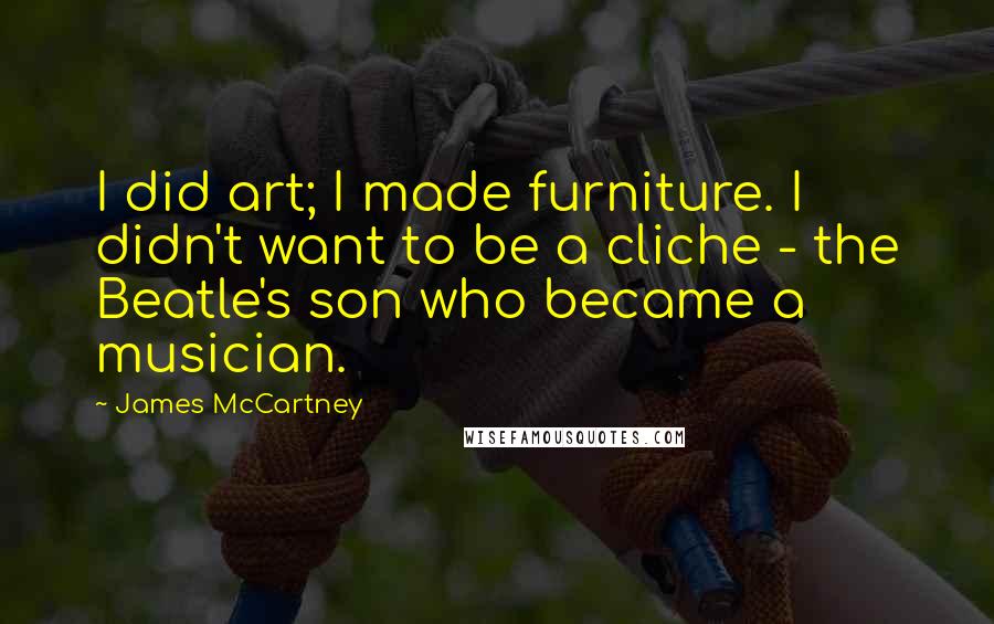 James McCartney Quotes: I did art; I made furniture. I didn't want to be a cliche - the Beatle's son who became a musician.