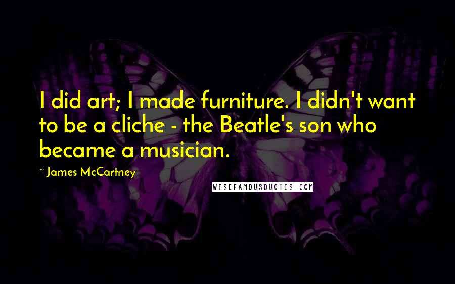 James McCartney Quotes: I did art; I made furniture. I didn't want to be a cliche - the Beatle's son who became a musician.