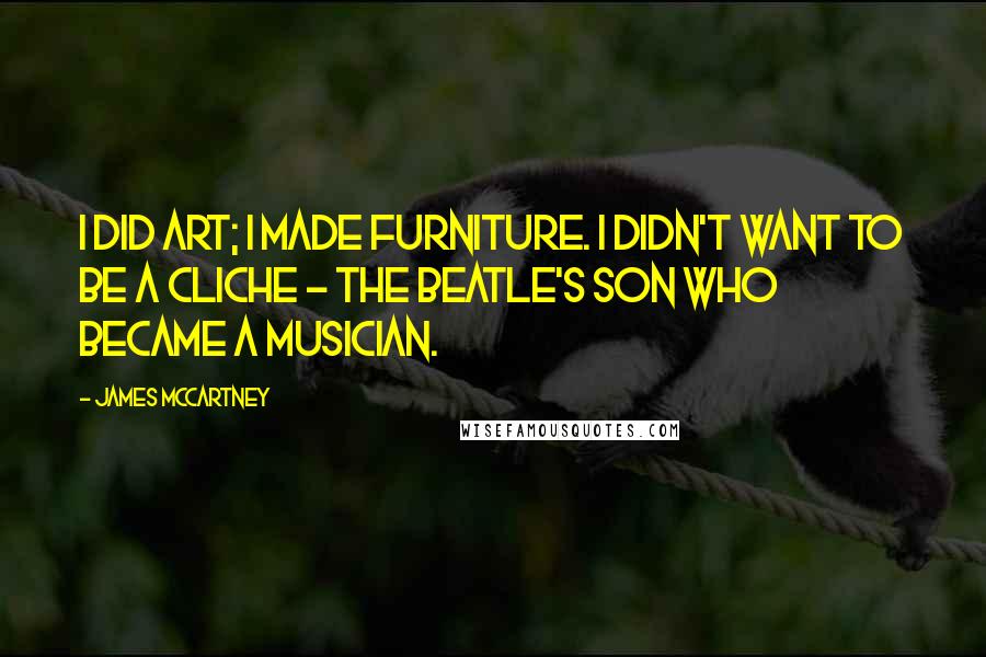 James McCartney Quotes: I did art; I made furniture. I didn't want to be a cliche - the Beatle's son who became a musician.