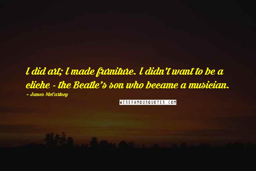 James McCartney Quotes: I did art; I made furniture. I didn't want to be a cliche - the Beatle's son who became a musician.